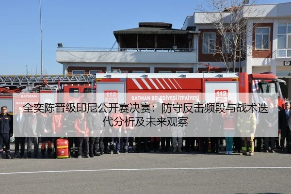 全奕陈晋级印尼公开赛决赛：防守反击频段与战术迭代分析及未来观察